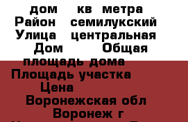 дом 53 кв. метра › Район ­ семилукский › Улица ­ центральная › Дом ­ 70 › Общая площадь дома ­ 53 › Площадь участка ­ 700 › Цена ­ 1 350 000 - Воронежская обл., Воронеж г. Недвижимость » Дома, коттеджи, дачи продажа   